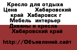 Кресло для отдыха › Цена ­ 500 - Хабаровский край, Хабаровск г. Мебель, интерьер » Диваны и кресла   . Хабаровский край